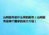 山姆超市是什么樣的超市（山姆超市是哪個(gè)國(guó)家的簡(jiǎn)介介紹）