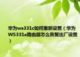華為ws331c如何重新設置（華為WS331a路由器怎么恢復出廠設置）