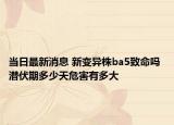 當日最新消息 新變異株ba5致命嗎 潛伏期多少天危害有多大