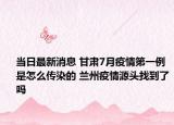 當(dāng)日最新消息 甘肅7月疫情第一例是怎么傳染的 蘭州疫情源頭找到了嗎