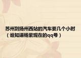蘇州到揚州西站的汽車要幾個小時（誰知道楊紫現(xiàn)在的qq號）