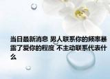 當(dāng)日最新消息 男人聯(lián)系你的頻率暴露了愛(ài)你的程度 不主動(dòng)聯(lián)系代表什么