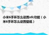 小米6手環(huán)怎么設(shè)置nfc功能（小米6手環(huán)怎么設(shè)置壁紙）