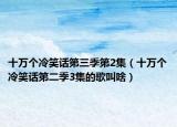 十萬個冷笑話第三季第2集（十萬個冷笑話第二季3集的歌叫啥）
