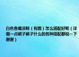 白色魚(yú)嘴涼鞋（有圖）怎么搭配好呢（詳細(xì)一點(diǎn)裙子褲子什么的各種搭配都說(shuō)一下謝謝）