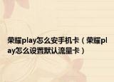 榮耀play怎么安手機卡（榮耀play怎么設(shè)置默認(rèn)流量卡）