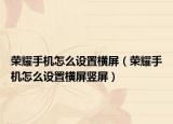榮耀手機(jī)怎么設(shè)置橫屏（榮耀手機(jī)怎么設(shè)置橫屏豎屏）