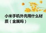 小米手機(jī)外殼用什么材質(zhì)（金屬嗎）