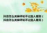 抖音怎么關(guān)掉評論不讓別人看到（抖音怎么關(guān)掉評論不讓別人看見）