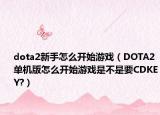 dota2新手怎么開始游戲（DOTA2單機(jī)版怎么開始游戲是不是要CDKEY?）