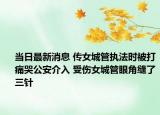 當(dāng)日最新消息 傳女城管執(zhí)法時(shí)被打痛哭公安介入 受傷女城管眼角縫了三針