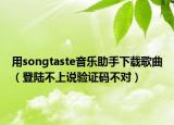 用songtaste音樂助手下載歌曲（登陸不上說驗(yàn)證碼不對(duì)）