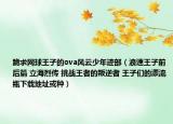 跪求網(wǎng)球王子的ova風(fēng)云少年跡部（浪速王子前后篇 立海烈傳 挑戰(zhàn)王者的叛逆者 王子們的漂流瓶下載地址或種）