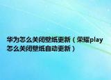 華為怎么關(guān)閉壁紙更新（榮耀play怎么關(guān)閉壁紙自動更新）