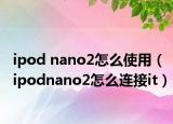 ipod nano2怎么使用（ipodnano2怎么連接it）