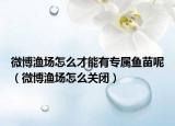 微博漁場(chǎng)怎么才能有專屬魚苗呢（微博漁場(chǎng)怎么關(guān)閉）
