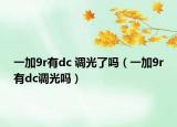 一加9r有dc 調(diào)光了嗎（一加9r有dc調(diào)光嗎）