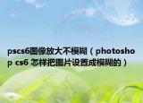 pscs6圖像放大不模糊（photoshop cs6 怎樣把圖片設(shè)置成模糊的）