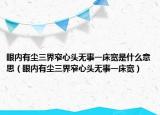 眼內(nèi)有塵三界窄心頭無事一床寬是什么意思（眼內(nèi)有塵三界窄心頭無事一床寬）