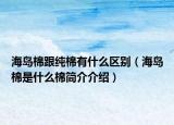 海島棉跟純棉有什么區(qū)別（海島棉是什么棉簡介介紹）