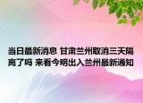 當(dāng)日最新消息 甘肅蘭州取消三天隔離了嗎 來(lái)看今明出入蘭州最新通知