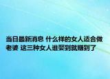 當(dāng)日最新消息 什么樣的女人適合做老婆 這三種女人誰(shuí)娶到就賺到了