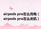 airpods pro怎么充電（airpods pro怎么關(guān)機(jī)）