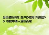當日最新消息 白戶辦信用卡額度多少 根據申請人資質而定