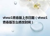 vivoz1青春版上市日期（vivoz1青春版怎么修改時間）