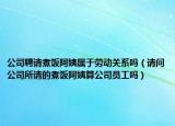 公司聘請(qǐng)煮飯阿姨屬于勞動(dòng)關(guān)系嗎（請(qǐng)問公司所請(qǐng)的煮飯阿姨算公司員工嗎）