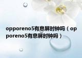 opporeno5有息屏?xí)r鐘嗎（opporeno5有息屏?xí)r鐘嗎）
