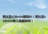 努比亞z18mini解鎖bl（努比亞z18mini有人臉解鎖嗎）