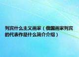 列賓什么主義畫家（俄國畫家列賓的代表作是什么簡介介紹）