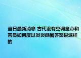 當(dāng)日最新消息 古代沒(méi)有空調(diào)皇帝和官員如何度過(guò)炎炎酷暑答案是這樣的