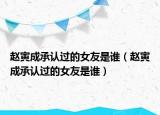 趙寅成承認過的女友是誰（趙寅成承認過的女友是誰）