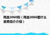 殘血3060和（殘血3060是什么意思簡介介紹）