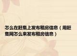 怎么在趕集上發(fā)布租房信息（用趕集網(wǎng)怎么來發(fā)布租房信息）