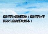 摩托羅拉最新系統(tǒng)（摩托羅拉手機怎么查詢系統(tǒng)版本）