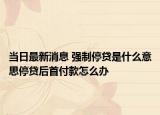 當(dāng)日最新消息 強制停貸是什么意思停貸后首付款怎么辦
