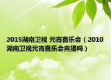 2015湖南衛(wèi)視 元宵喜樂會（2010湖南衛(wèi)視元宵喜樂會直播嗎）