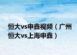 恒大vs申鑫視頻（廣州恒大vs上海申鑫）
