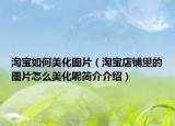 淘寶如何美化圖片（淘寶店鋪里的圖片怎么美化呢簡介介紹）