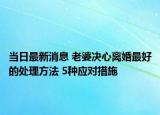 當(dāng)日最新消息 老婆決心離婚最好的處理方法 5種應(yīng)對(duì)措施