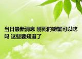 當(dāng)日最新消息 剛死的螃蟹可以吃嗎 這些要知道了