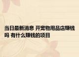 當(dāng)日最新消息 開寵物用品店賺錢嗎 有什么賺錢的項(xiàng)目