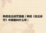韓劇走出迷茫插曲（韓劇《走出迷茫》中插曲叫什么呀）