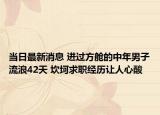 當日最新消息 進過方艙的中年男子流浪42天 坎坷求職經歷讓人心酸