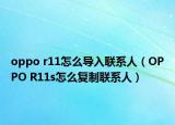 oppo r11怎么導(dǎo)入聯(lián)系人（OPPO R11s怎么復(fù)制聯(lián)系人）