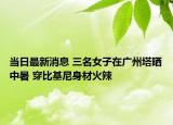 當日最新消息 三名女子在廣州塔曬中暑 穿比基尼身材火辣