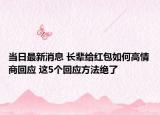 當(dāng)日最新消息 長(zhǎng)輩給紅包如何高情商回應(yīng) 這5個(gè)回應(yīng)方法絕了
